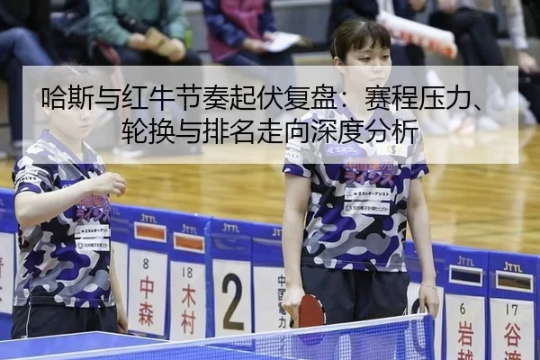 哈斯与红牛节奏起伏复盘：赛程压力、轮换与排名走向深度分析