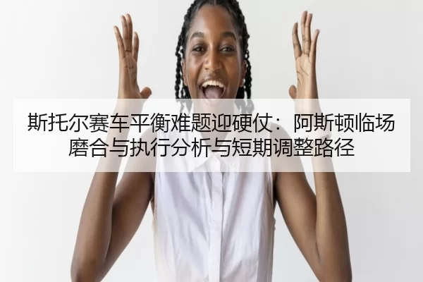 斯托尔赛车平衡难题迎硬仗：阿斯顿临场磨合与执行分析与短期调整路径